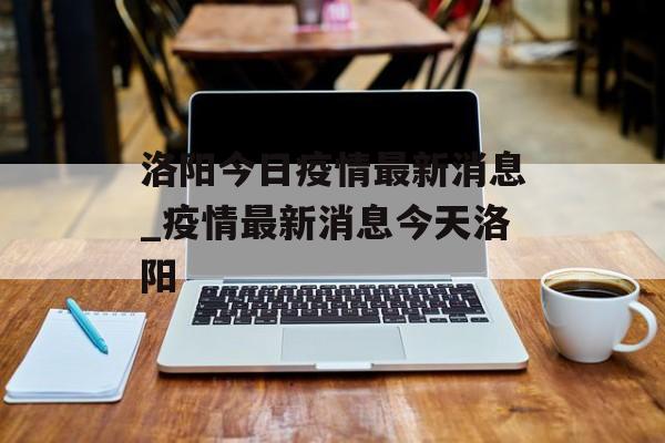洛阳今日疫情最新消息_疫情最新消息今天洛阳
